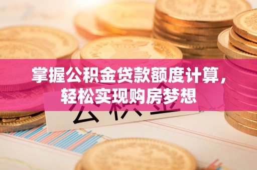 南开掌握公积金贷款额度计算，轻松实现购房梦想
