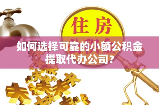 南开如何选择可靠的小额公积金提取代办公司？