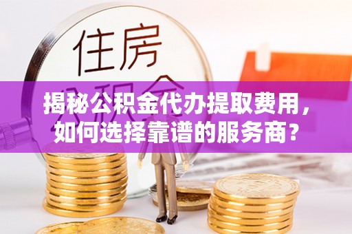 南开揭秘公积金代办提取费用，如何选择靠谱的服务商？