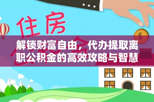 南开解锁财富自由，代办提取离职公积金的高效攻略与智慧选择
