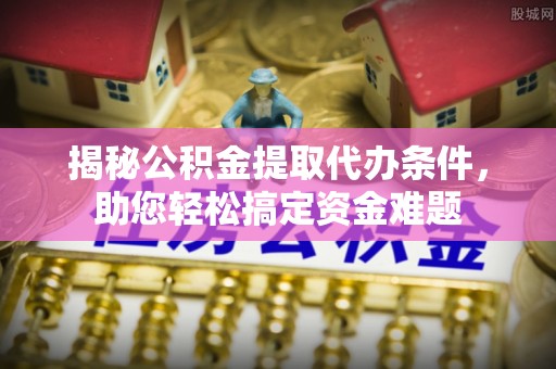 南开揭秘公积金提取代办条件，助您轻松搞定资金难题