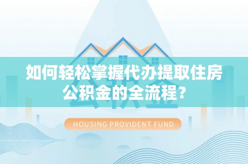 南开如何轻松掌握代办提取住房公积金的全流程？