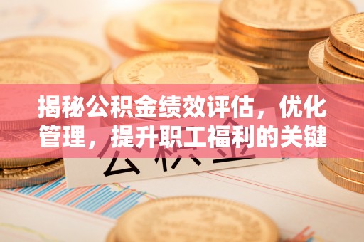 南开揭秘公积金绩效评估，优化管理，提升职工福利的关键一步