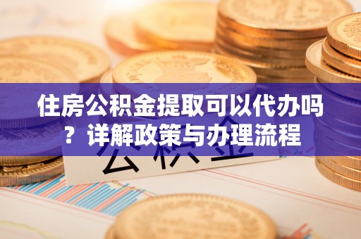 南开住房公积金提取可以代办吗？详解政策与办理流程