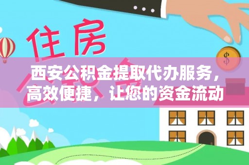 南开西安公积金提取代办服务，高效便捷，让您的资金流动更灵活