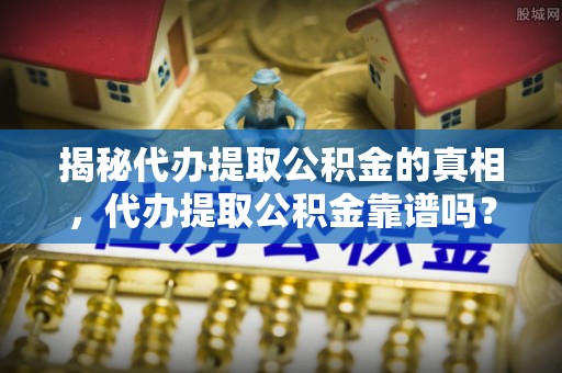 南开揭秘代办提取公积金的真相，代办提取公积金靠谱吗？