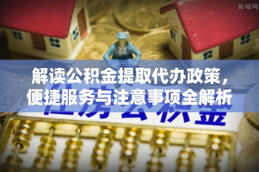 南开解读公积金提取代办政策，便捷服务与注意事项全解析