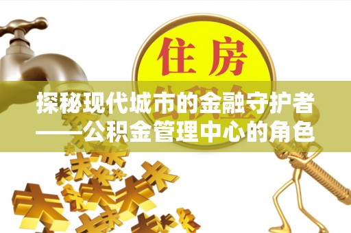 南开探秘现代城市的金融守护者——公积金管理中心的角色与使命
