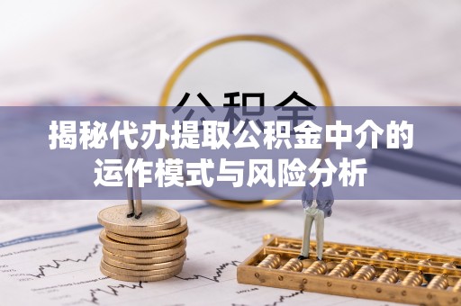 南开揭秘代办提取公积金中介的运作模式与风险分析