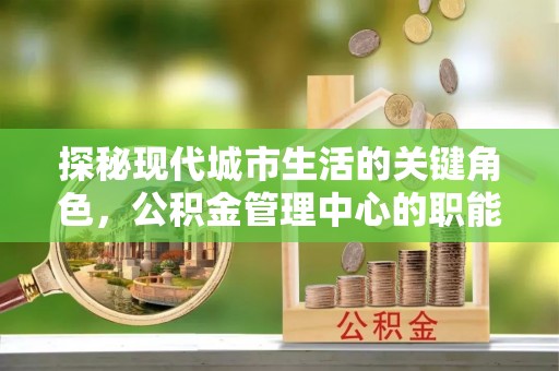 南开探秘现代城市生活的关键角色，公积金管理中心的职能与影响