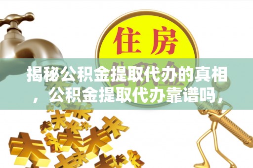 南开揭秘公积金提取代办的真相，公积金提取代办靠谱吗，如何选择专业服务？