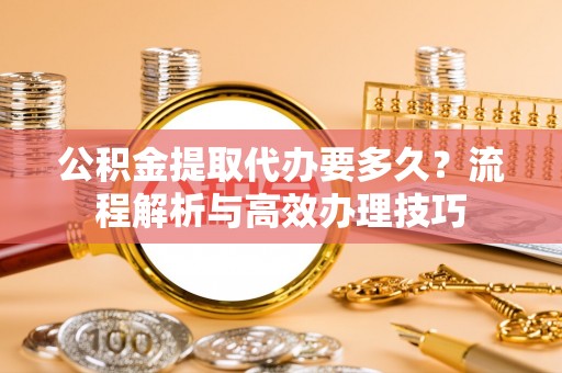 南开公积金提取代办要多久？流程解析与高效办理技巧