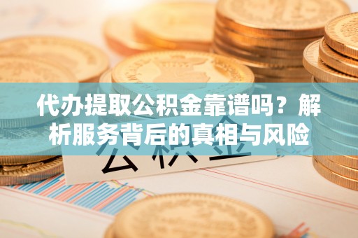 南开代办提取公积金靠谱吗？解析服务背后的真相与风险