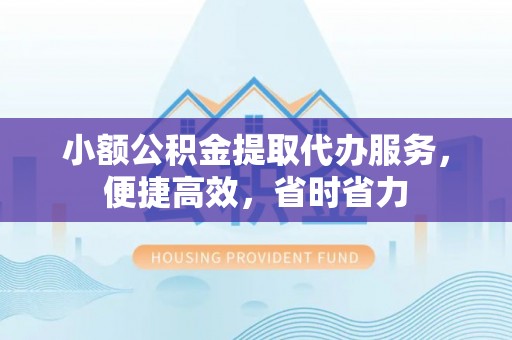 南开小额公积金提取代办服务，便捷高效，省时省力