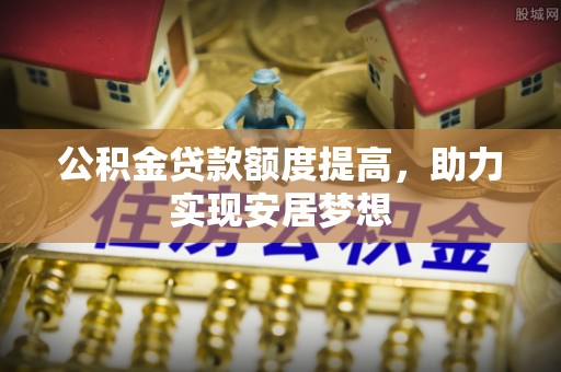 南开公积金贷款额度提高，助力实现安居梦想