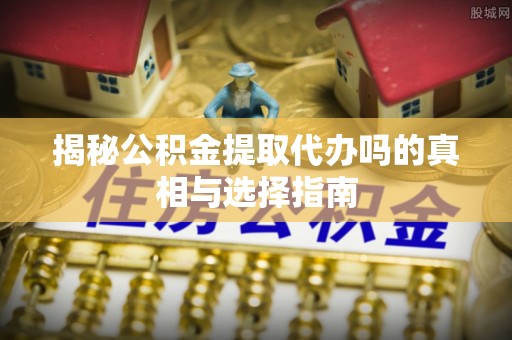 南开揭秘公积金提取代办吗的真相与选择指南