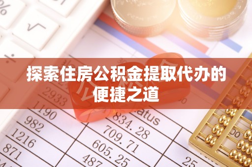 南开探索住房公积金提取代办的便捷之道