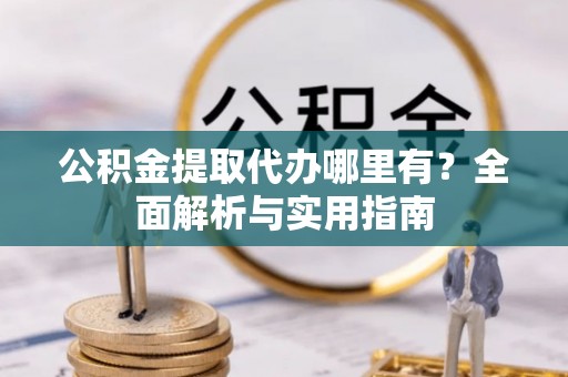 南开公积金提取代办哪里有？全面解析与实用指南