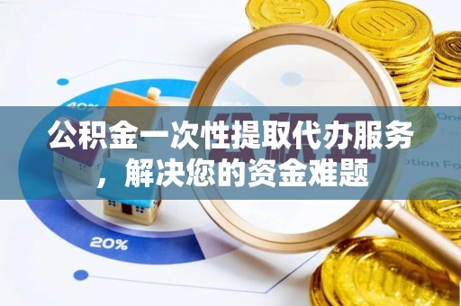 南开公积金一次性提取代办服务，解决您的资金难题