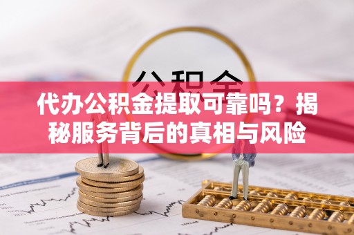 南开代办公积金提取可靠吗？揭秘服务背后的真相与风险