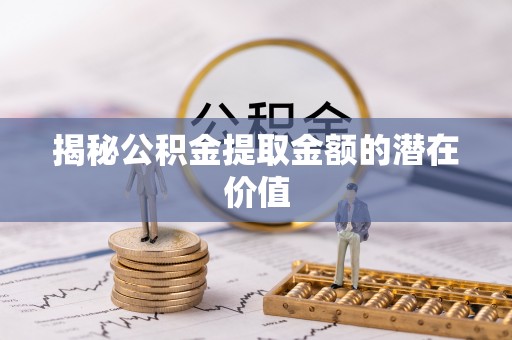 南开揭秘公积金提取金额的潜在价值