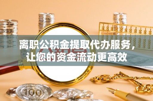 南开离职公积金提取代办服务，让您的资金流动更高效