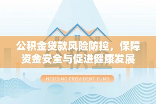 南开公积金贷款风险防控，保障资金安全与促进健康发展