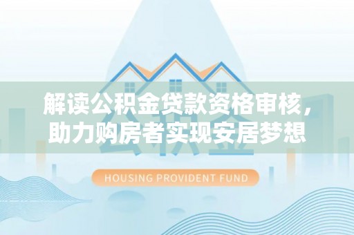 南开解读公积金贷款资格审核，助力购房者实现安居梦想