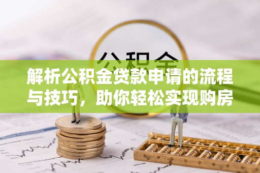 南开解析公积金贷款申请的流程与技巧，助你轻松实现购房梦想