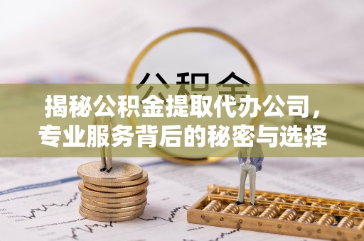 南开揭秘公积金提取代办公司，专业服务背后的秘密与选择指南