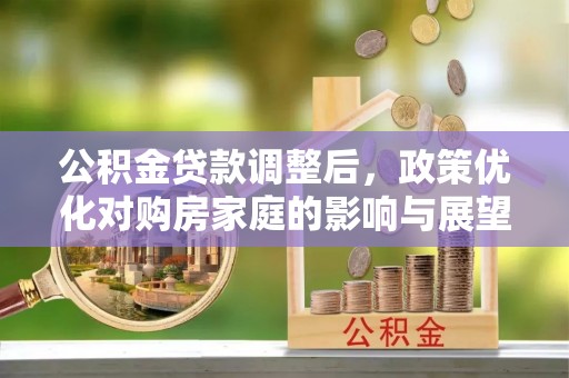 南开公积金贷款调整后，政策优化对购房家庭的影响与展望