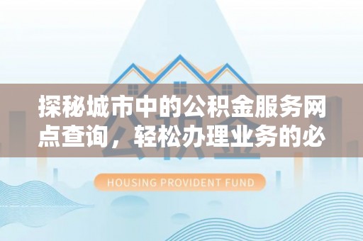 南开探秘城市中的公积金服务网点查询，轻松办理业务的必备指南