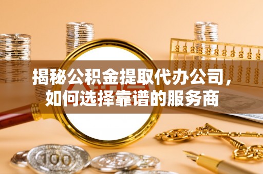 南开揭秘公积金提取代办公司，如何选择靠谱的服务商