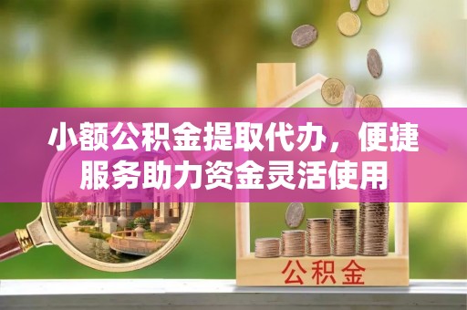南开小额公积金提取代办，便捷服务助力资金灵活使用