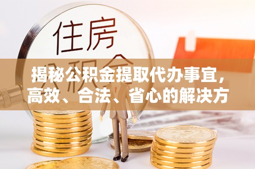 南开揭秘公积金提取代办事宜，高效、合法、省心的解决方案