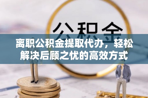 南开离职公积金提取代办，轻松解决后顾之忧的高效方式