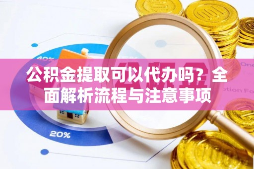 南开公积金提取可以代办吗？全面解析流程与注意事项