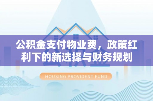 南开公积金支付物业费，政策红利下的新选择与财务规划