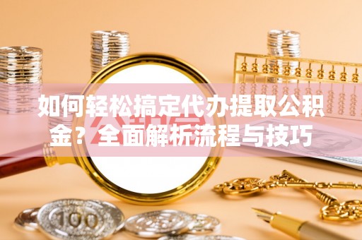 南开如何轻松搞定代办提取公积金？全面解析流程与技巧