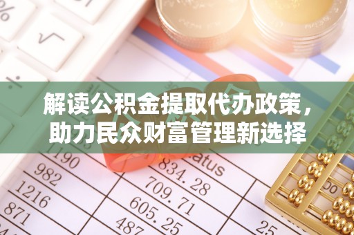 南开解读公积金提取代办政策，助力民众财富管理新选择