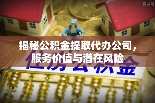 南开揭秘公积金提取代办公司，服务价值与潜在风险