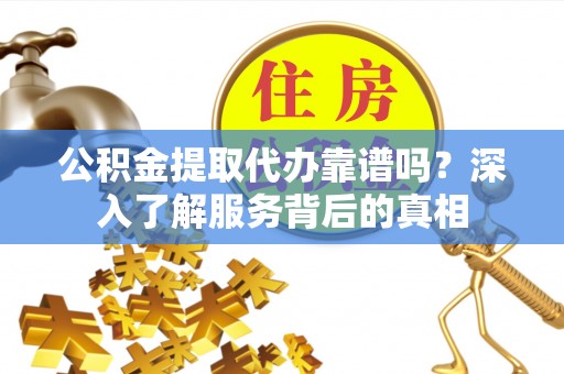 南开公积金提取代办靠谱吗？深入了解服务背后的真相