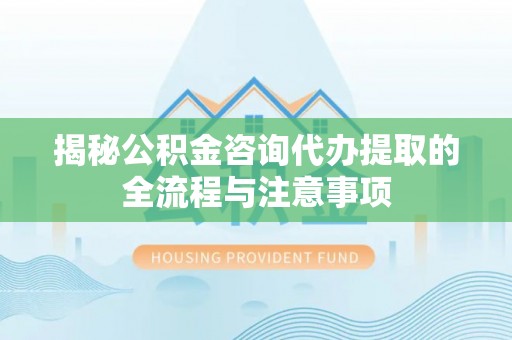 南开揭秘公积金咨询代办提取的全流程与注意事项