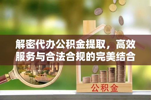 南开解密代办公积金提取，高效服务与合法合规的完美结合