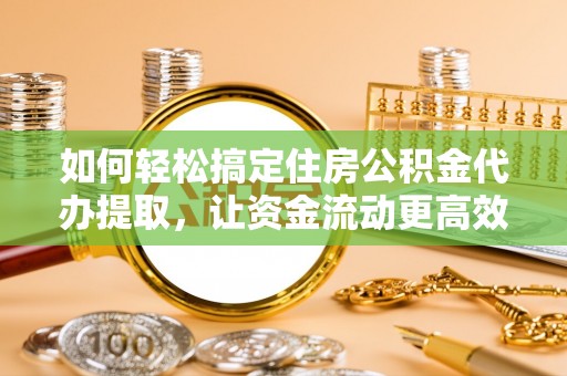 南开如何轻松搞定住房公积金代办提取，让资金流动更高效