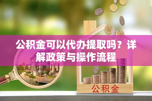 南开公积金可以代办提取吗？详解政策与操作流程