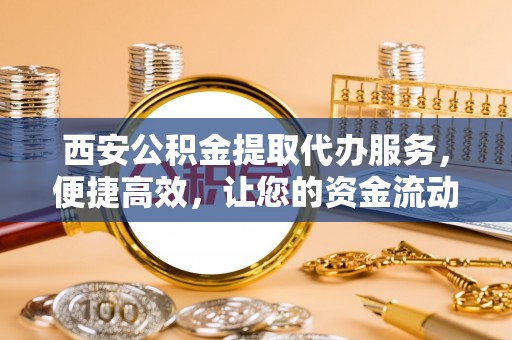 南开西安公积金提取代办服务，便捷高效，让您的资金流动无忧