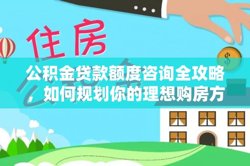 南开公积金贷款额度咨询全攻略，如何规划你的理想购房方案