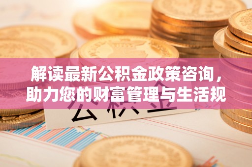 南开解读最新公积金政策咨询，助力您的财富管理与生活规划