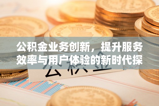 南开公积金业务创新，提升服务效率与用户体验的新时代探索